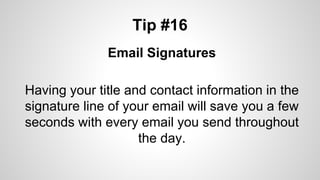 Tip #16
Email Signatures
Having your title and contact information in the
signature line of your email will save you a few
seconds with every email you send throughout
the day.
 
