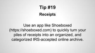 Tip #19
Receipts
Use an app like Shoeboxed
(https://shoeboxed.com) to quickly turn your
piles of receipts into an organized, and
categorized IRS-accepted online archive.
 