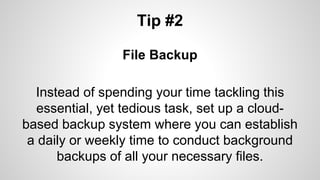 Tip #2
File Backup
Instead of spending your time tackling this
essential, yet tedious task, set up a cloud-
based backup system where you can establish
a daily or weekly time to conduct background
backups of all your necessary files.
 
