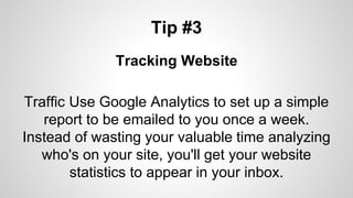 Tip #3
Tracking Website
Traffic Use Google Analytics to set up a simple
report to be emailed to you once a week.
Instead of wasting your valuable time analyzing
who's on your site, you'll get your website
statistics to appear in your inbox.
 