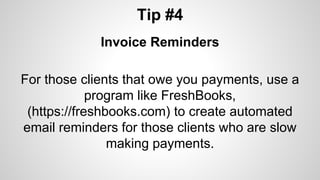 Tip #4
Invoice Reminders
For those clients that owe you payments, use a
program like FreshBooks,
(https://freshbooks.com) to create automated
email reminders for those clients who are slow
making payments.
 
