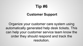 Tip #6
Customer Support
Organize your customer care system using
automatically generated help desk tickets. This
can help your customer service team know the
order they should respond and track the
resolution.
 