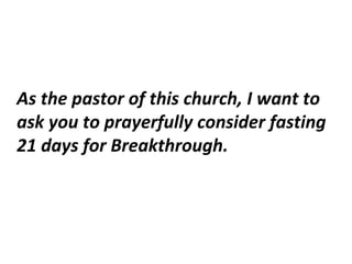 As the pastor of this church, I want to
ask you to prayerfully consider fasting
21 days for Breakthrough.
 