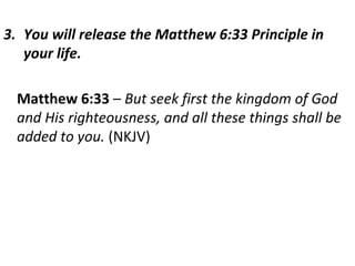 3. You will release the Matthew 6:33 Principle in
your life.
Matthew 6:33 – But seek first the kingdom of God
and His righteousness, and all these things shall be
added to you. (NKJV)
 