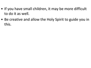 • If you have small children, it may be more difficult
to do it as well.
• Be creative and allow the Holy Spirit to guide you in
this.
 