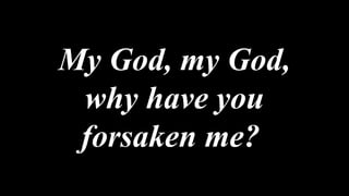 My God, my God,
why have you
forsaken me?
 