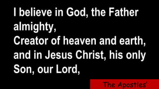 I believe in God, the Father
almighty,
Creator of heaven and earth,
and in Jesus Christ, his only
Son, our Lord,
The Apostles’
 