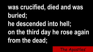 was crucified, died and was
buried;
he descended into hell;
on the third day he rose again
from the dead;
The Apostles’
 