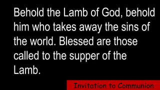 Behold the Lamb of God, behold
him who takes away the sins of
the world. Blessed are those
called to the supper of the
Lamb.
Invitation to Communion
 