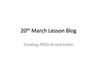 20th March Lesson Blog
Creating JPEGs to end trailer
 