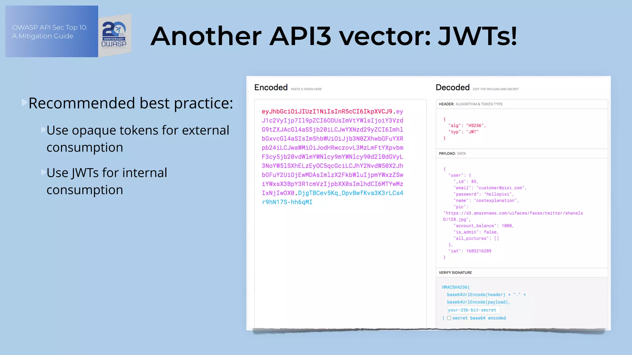 OWASP API Sec Top 10:
A Mitigation Guide
Another API3 vector: JWTs!
Recommended best practice:
Use opaque tokens for external
consumption
Use JWTs for internal
consumption
 