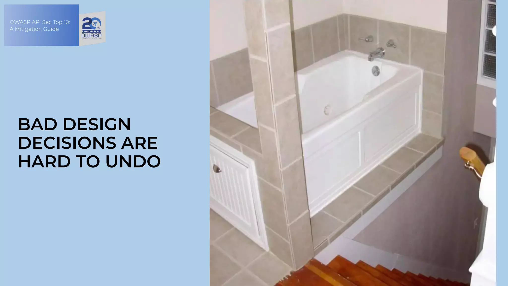 OWASP API Sec Top 10:
A Mitigation Guide
BAD DESIGN
DECISIONS ARE
HARD TO UNDO
 