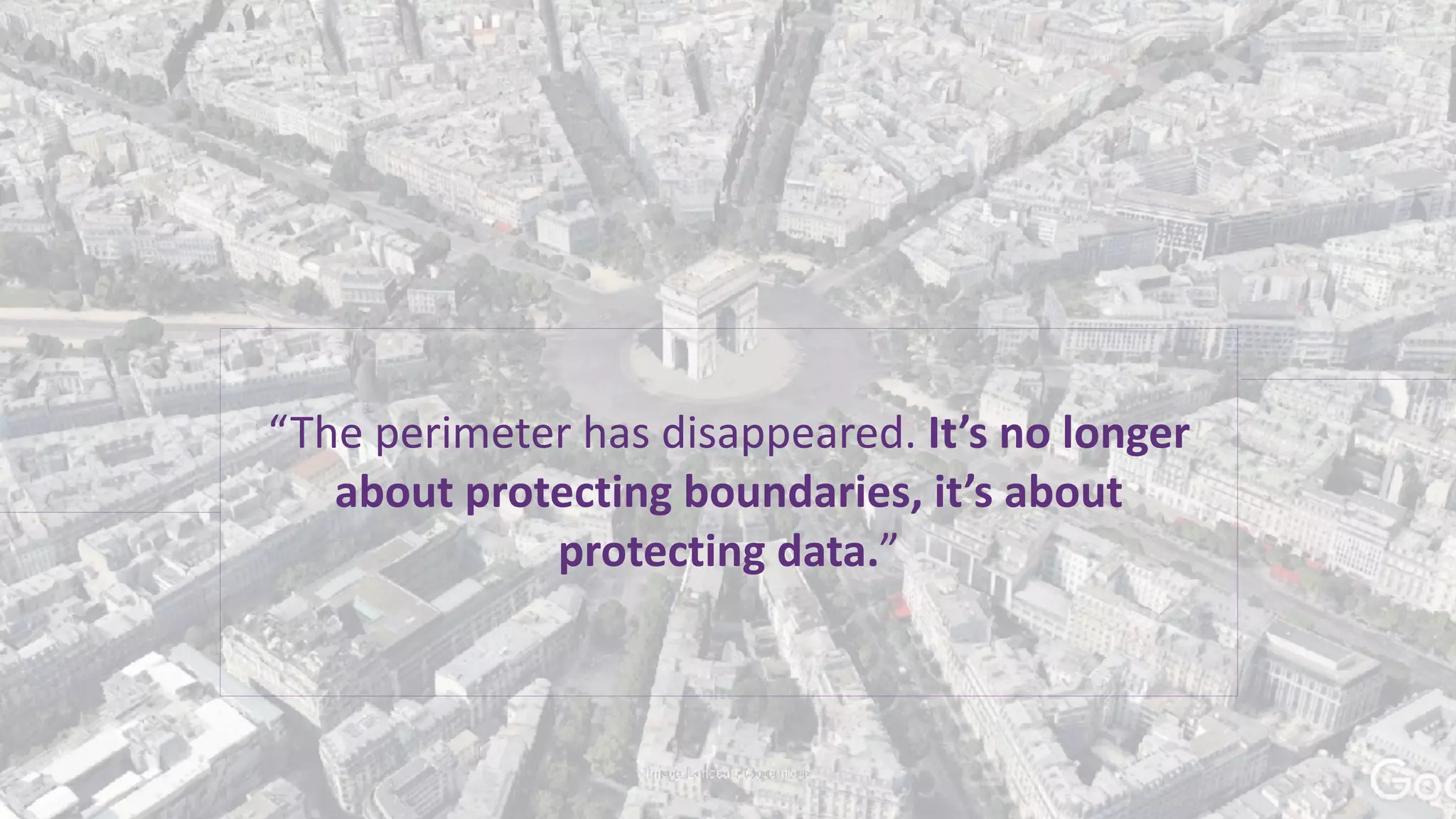 “The	perimeter	has	disappeared.	It’s	no	longer	
about	protecting	boundaries,	it’s	about	
protecting	data.”	
 