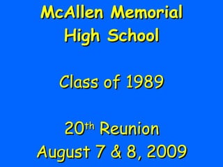 McAllen Memorial High School Class of 1989 20 th  Reunion August 7 & 8, 2009 