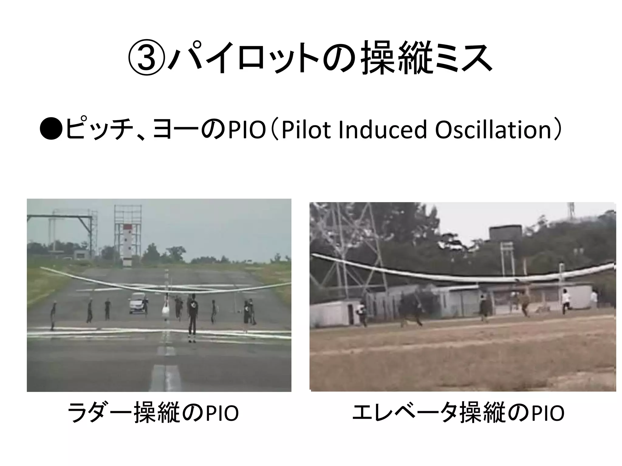 ③パイロットの操縦ミス 
●ピッチ、ヨーのPIO（Pilot Induced Oscillation） 
ラダー操縦のPIO エレベータ操縦のPIO 
 