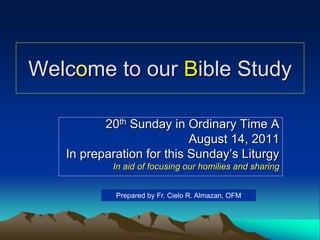 Welcome to our Bible Study
20th Sunday in Ordinary Time A
August 14, 2011
In preparation for this Sunday’s Liturgy
In aid of focusing our homilies and sharing
Prepared by Fr. Cielo R. Almazan, OFM
 