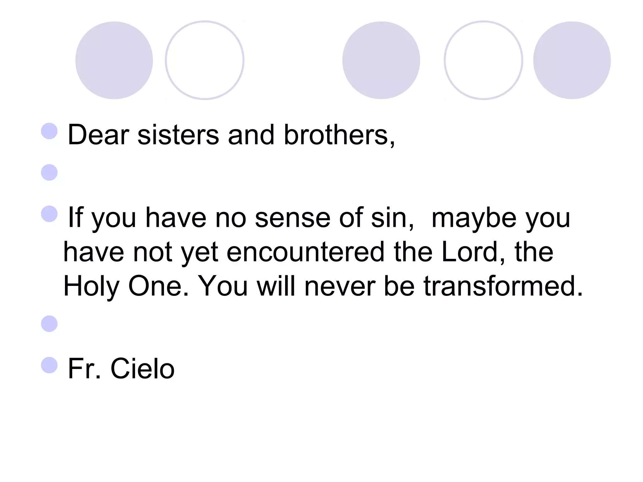 Dear sisters and brothers,

If you have no sense of sin, maybe you
have not yet encountered the Lord, the
Holy One. You will never be transformed.

Fr. Cielo
 