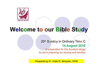 Welcome to our Bible Study
20th
Sunday in Ordinary Time C
14 August 2016
In preparation for this Sunday’s liturgy
As aid in preparing our sharing and homilies
Prepared by Fr. Cielo R. Almazan, OFM
 