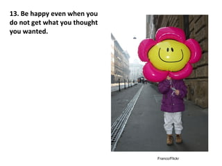 Franco/Flickr
Be happy even when
you do not get what
you thought you
wanted.
 