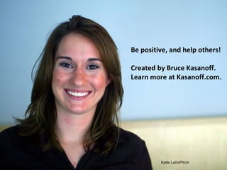 Katie Laird/Flickr
Be	posi(ve,	and	help	others!	
	
Created by Bruce
Kasanoff.
Learn more at
Kasanoff.com.
 