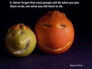 Martino!/Flickr
Never forget that most people will do
what you pay them to do, not what you
tell them to do.
 
