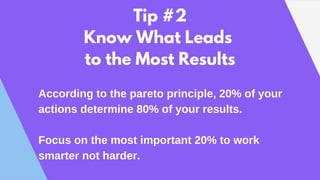 Tip #2
Know What Leads
to the Most Results
According to the pareto principle, 20% of your
actions determine 80% of your re...