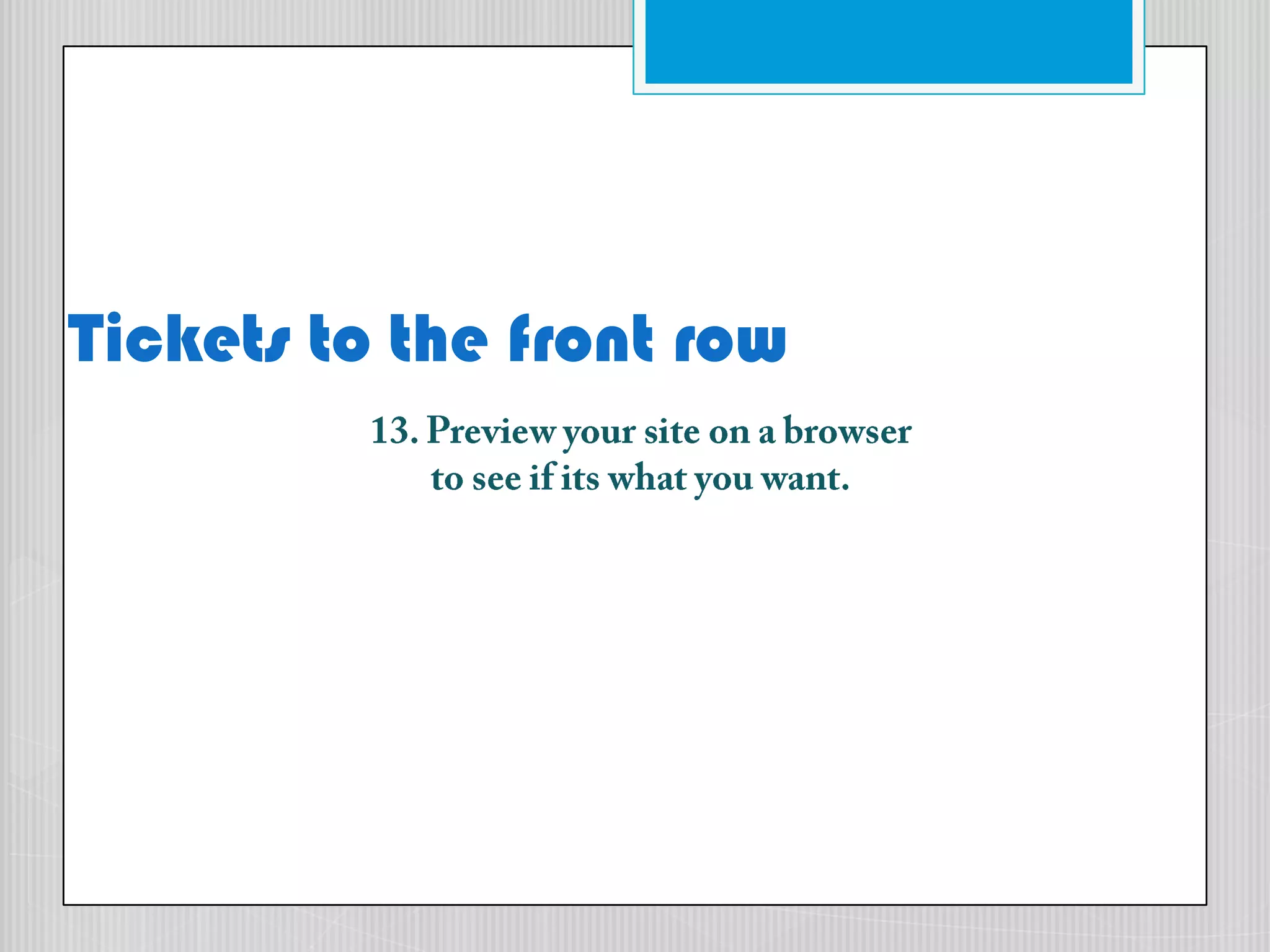 Tickets to the front row13. Preview your site on a browserto see if its what you want.