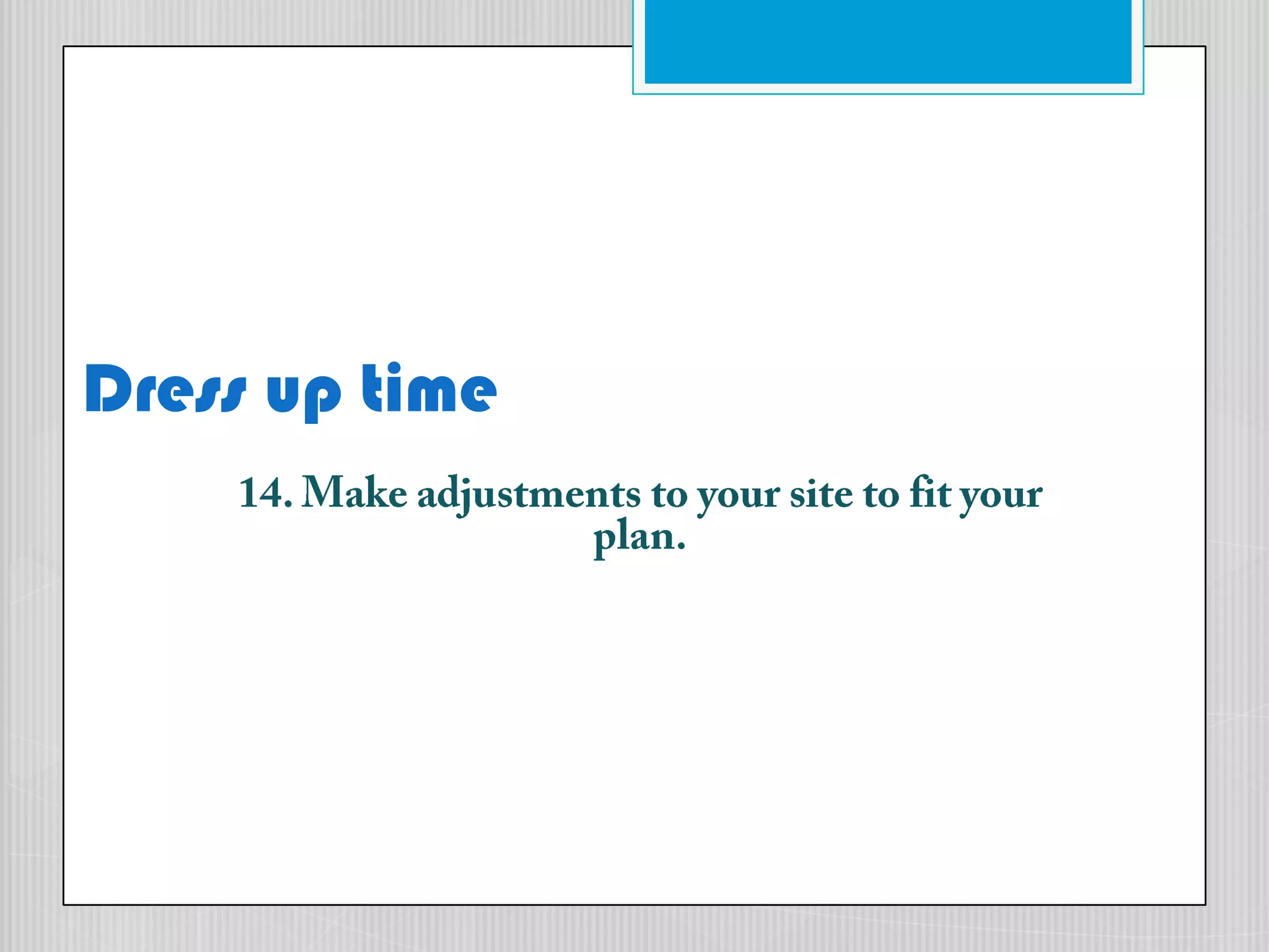 Dress up time14. Make adjustments to your site to fit your plan.