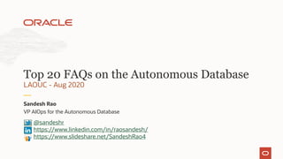 VP AIOps for the Autonomous Database
Sandesh Rao
LAOUC - Aug 2020
Top 20 FAQs on the Autonomous Database
@sandeshr
https://www.linkedin.com/in/raosandesh/
https://www.slideshare.net/SandeshRao4
 