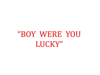 “BOY WERE YOU
LUCKY”
 