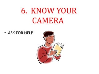 6. KNOW YOUR
CAMERA
• ASK FOR HELP
 