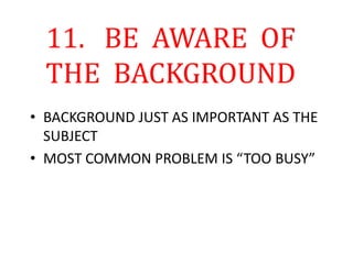 11. BE AWARE OF
THE BACKGROUND
• BACKGROUND JUST AS IMPORTANT AS THE
SUBJECT
• MOST COMMON PROBLEM IS “TOO BUSY”
 