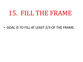 15. FILL THE FRAME
• GOAL IS TO FILL AT LEAST 2/3 OF THE FRAME.
 
