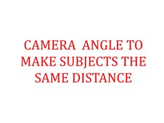 CAMERA ANGLE TO
MAKE SUBJECTS THE
SAME DISTANCE
 