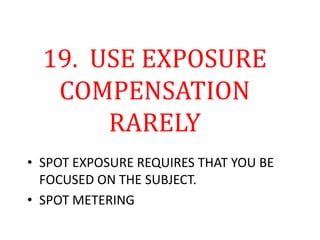 19. USE EXPOSURE
COMPENSATION
RARELY
• SPOT EXPOSURE REQUIRES THAT YOU BE
FOCUSED ON THE SUBJECT.
• SPOT METERING
 