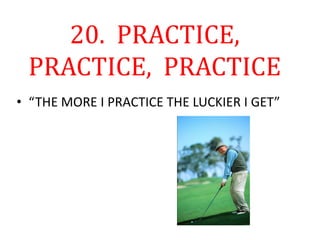 20. PRACTICE,
PRACTICE, PRACTICE
• “THE MORE I PRACTICE THE LUCKIER I GET”
 