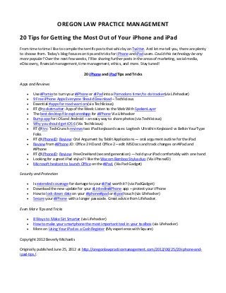 OREGON LAW PRACTICE MANAGEMENT

20 Tips for Getting the Most Out of Your iPhone and iPad
From time to time I like to compile the terrific posts that whiz by on Twitter. And let me tell you, there are plenty
to choose from. Today’s blog focuses on tips and tricks for iPhone and iPad users. Could this technology be any
more popular? Over the next few weeks, I’ll be sharing further posts in the areas of marketing, social media,
eDiscovery, financial management, time management, ethics, and more. Stay tuned!

                                        20 iPhone and iPad Tips and Tricks

Apps and Reviews

       Use #Pomio to turn your #iPhone or #iPad into a Pomodoro timer/to do tracker(via Lifehacker)
       9 Free iPhone Apps Everyone Should Download – Techlicious
       Essential #apps for road warriors(via Techlicious)
       RT @rocketmatter: App of the Week: Listen to the Web With SpokenLayer
       The best desktop file explorer#app for #iPhone Via Lifehacker
       Bump app for iOS and Android – an easy way to share photos (via Techlicious)
       Why you should get iOS 6 (Via Techlicious)
       RT @ltrc: TechCrunch reviews two iPad keyboard cases: Logitech Ultrathin Keyboard vs Belkin YourType
        Folio.
       RT @iPhoneJD: Review: Oral Argument by Tablit Applications — oral argument outline for the iPad
       Review from #iPhone JD: Office 2 HD and Office 2 – edit MS Docs and track changes on #iPad and
        #iPhone
       RT @iPhoneJD: Review: FreeOneHand (second generation) — hold your iPad comfortably with one hand
       Looking for a great iPad stylus? I like the Wacom Bamboo Stylus duo (Via iPhoneJD)
       Microsoft hesitant to launch Office on the #iPad, (Via Pad Gadget)

Security and Protection

       Is extended coverage for damage to your #iPad worth it? (via PadGadget)
       Download the new update for your #LinkedIn#iPhone app – protect your iPhone
       How to lock down data on your #iphone#ipad or #ipod touch (via Lifehacker)
       Secure your #iPhone with a longer passcode. Great advice from Lifehacker.

Even More Tips and Tricks

       8 Ways to Make Siri Smarter (via Lifehacker)
       How to make your smartphone the most important tool in your toolbox (via Lifehacker)
       More on Using Your iPad as a Cash Register (My experience with Square)

Copyright 2012 Beverly Michaelis

Originally published June 25, 2012 at http://oregonlawpracticemanagement.com/2012/06/25/20-iphone-and-
ipad-tips/.
 