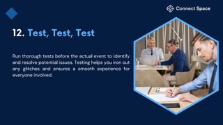 Run thorough tests before the actual event to identify
and resolve potential issues. Testing helps you iron out
any glitches and ensures a smooth experience for
everyone involved.
 