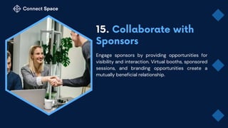 Engage sponsors by providing opportunities for
visibility and interaction. Virtual booths, sponsored
sessions, and branding opportunities create a
mutually beneficial relationship.
 