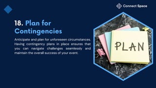 Anticipate and plan for unforeseen circumstances.
Having contingency plans in place ensures that
you can navigate challenges seamlessly and
maintain the overall success of your event.
 