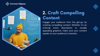 Engage your audience from the get-go by
creating compelling content. Whether it’s an
enticing event description or visually
appealing graphics, make sure your content
speaks to your audience’s interests.
 