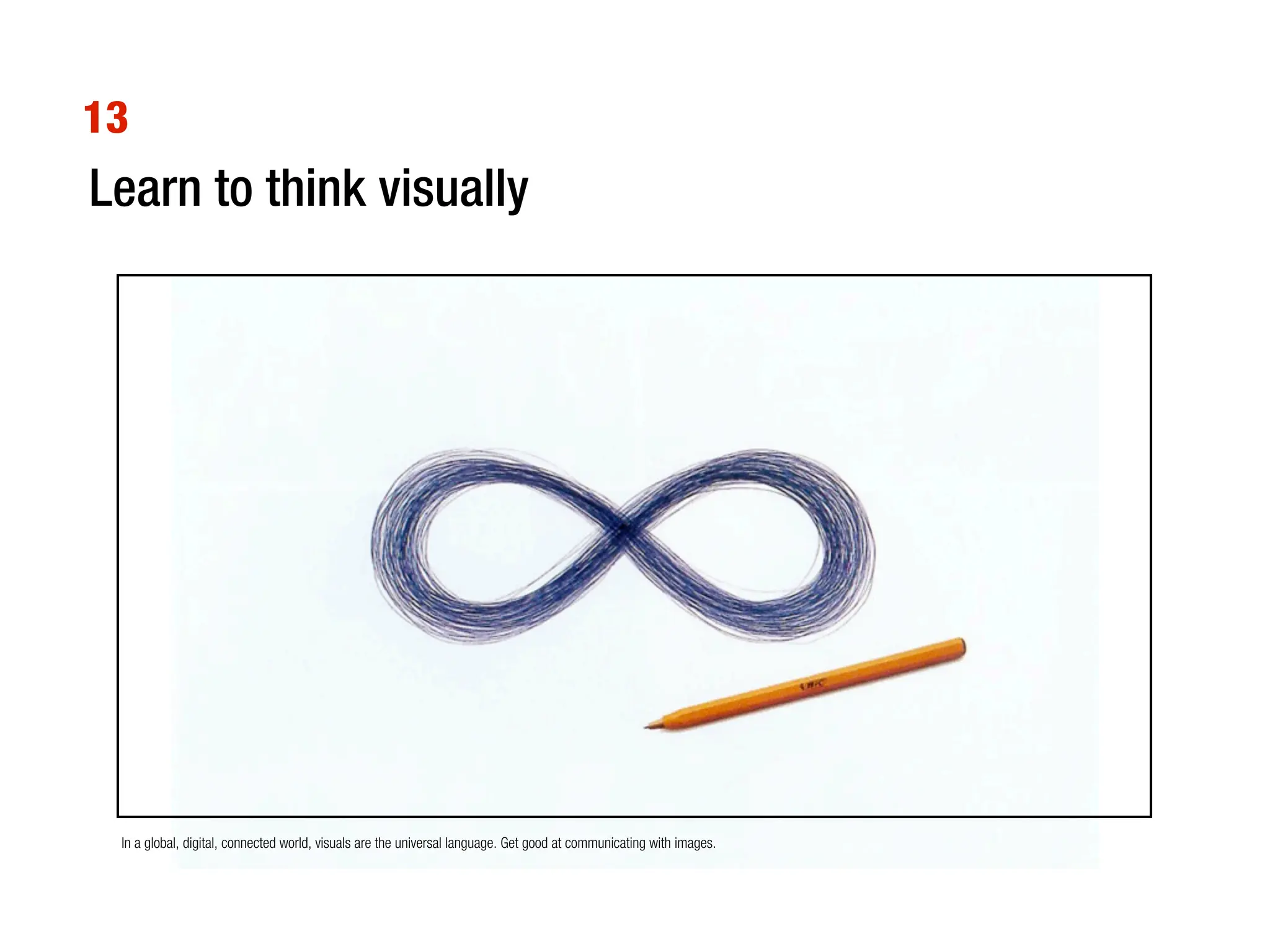 13
Learn to think visually




 In a global, digital, connected world, visuals are the universal language. Get good at communicating with images.
 