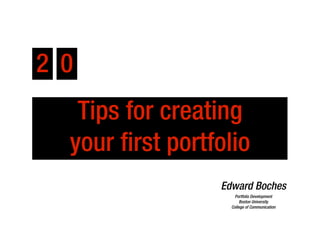 2 0
   Tips for creating
  your first portfolio
                  Edward Boches
                      Portfolio Development
                         Boston University
                    College of Communication
 