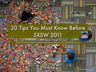 20 Tips You Must Know Before
         SXSW 2011
 A 2011 SXSW Interactive Survival Guide by Dave Delaney from DaveMadeThat.com




                                                                            Photo from Flickr by: splorp
 