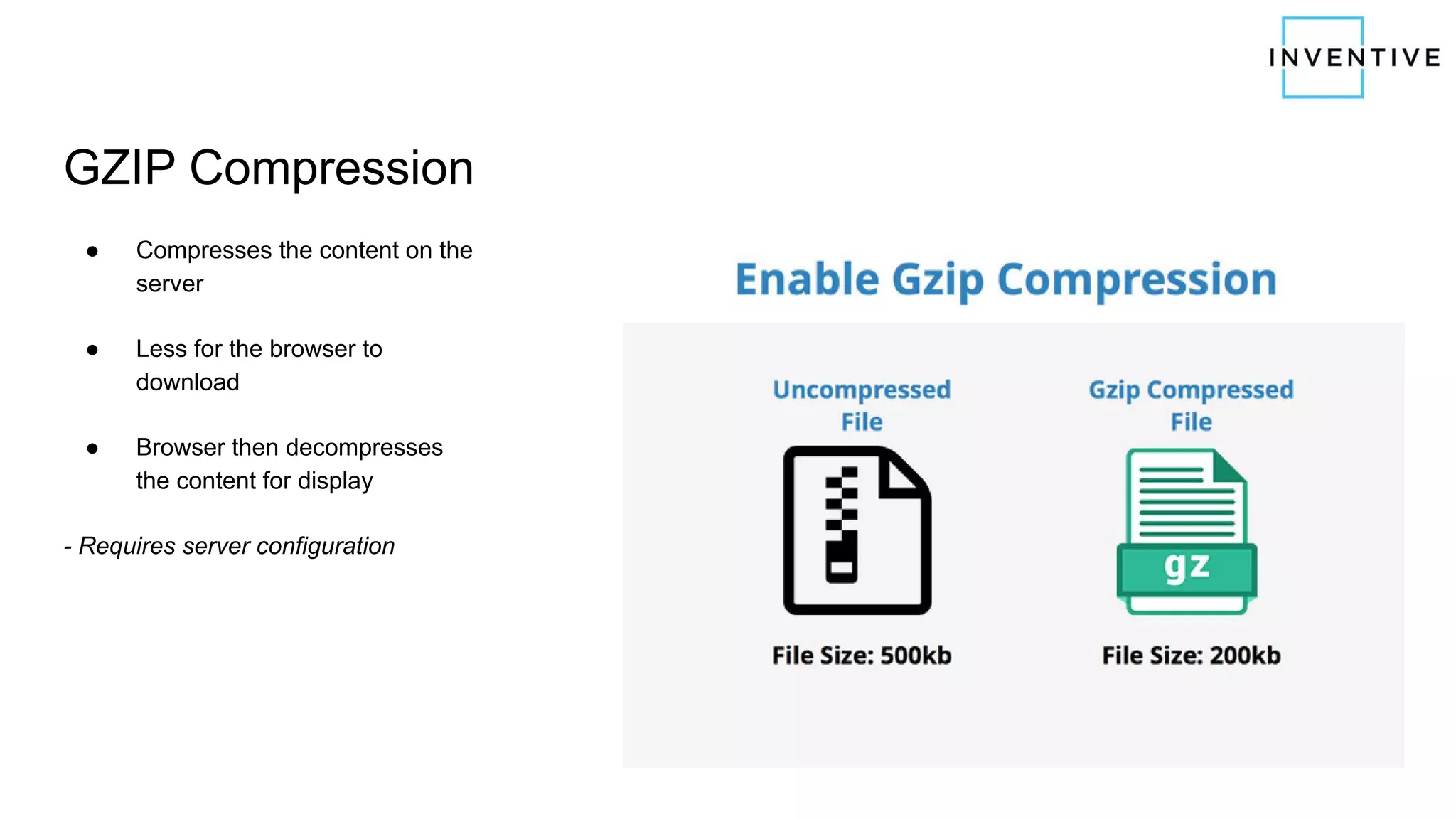 GZIP Compression
● Compresses the content on the
server
● Less for the browser to
download
● Browser then decompresses
the content for display
- Requires server configuration
 