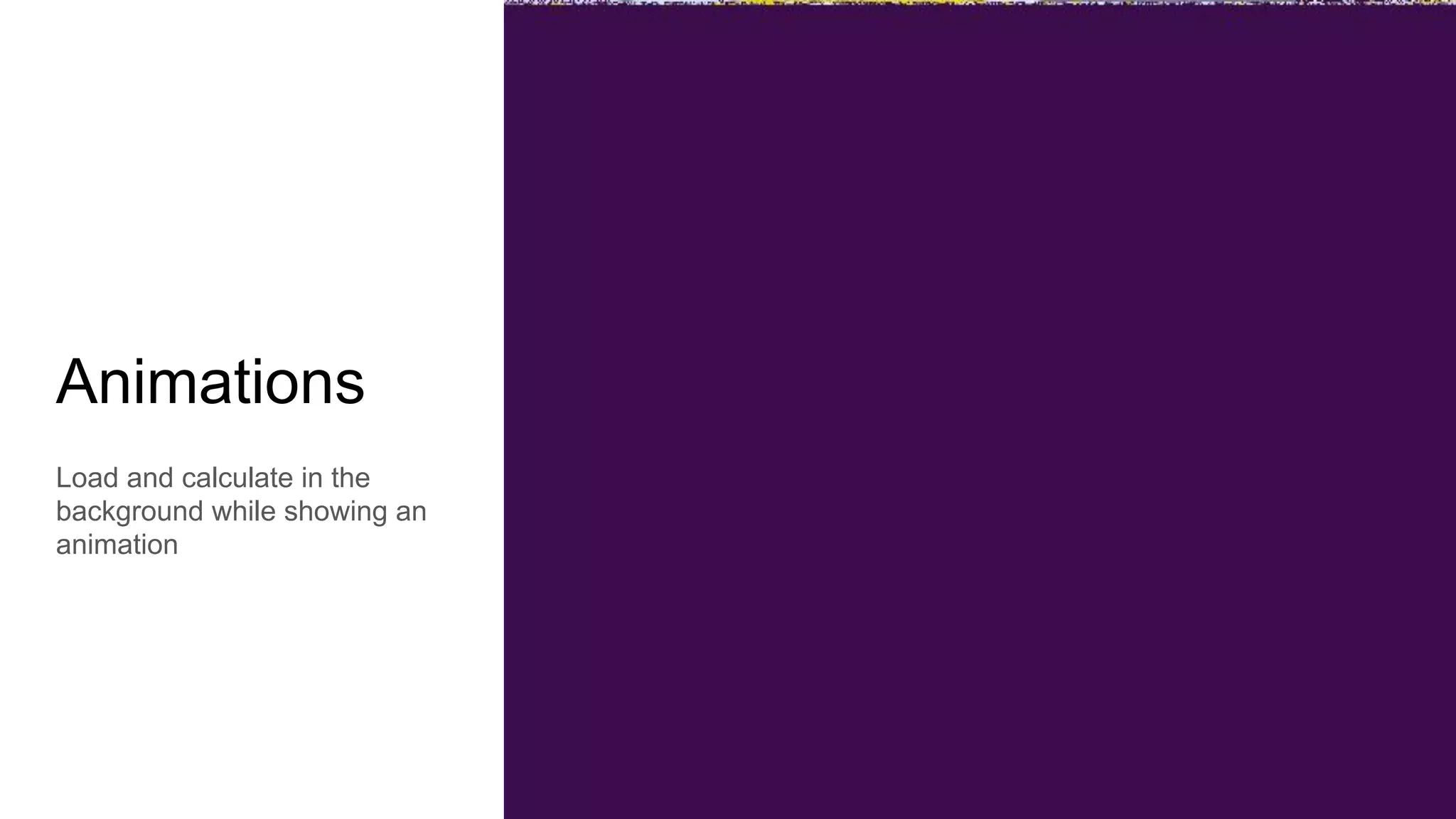Animations
Load and calculate in the
background while showing an
animation
 