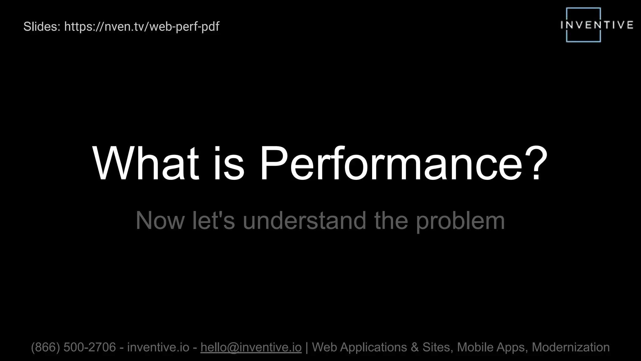 What is Performance?
Now let's understand the problem
(866) 500-2706 - inventive.io - hello@inventive.io | Web Applications & Sites, Mobile Apps, Modernization
Slides: https://nven.tv/web-perf-pdf
 