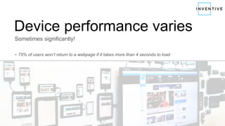 Device performance varies
Sometimes significantly!
- 75% of users won’t return to a webpage if it takes more than 4 seconds to load
 