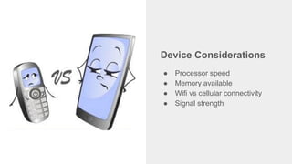 Device Considerations
● Processor speed
● Memory available
● Wifi vs cellular connectivity
● Signal strength
 