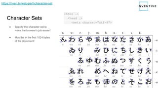 Character Sets
● Specify the character set to
make the browser’s job easier!
● Must be in the first 1024 bytes
of the document!
<html …>
<head …>
<meta charset="utf-8">
https://nven.tv/web-perf-character-set
 